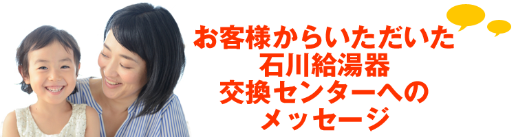 お客様からいただいた石川給湯器交換センターへのメッセージ